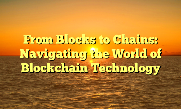 From Blocks to Chains: Navigating the World of Blockchain Technology